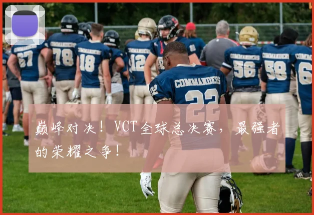 巅峰对决！VCT全球总决赛，最强者的荣耀之争！