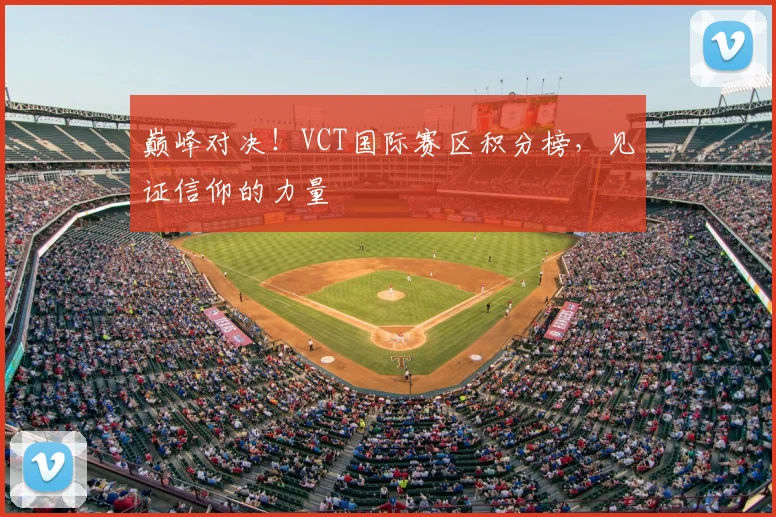 巅峰对决！VCT国际赛区积分榜，见证信仰的力量